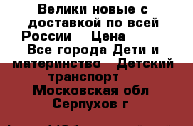 Велики новые с доставкой по всей России  › Цена ­ 700 - Все города Дети и материнство » Детский транспорт   . Московская обл.,Серпухов г.
